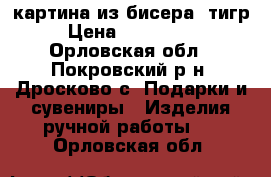 картина из бисера (тигр) › Цена ­ 3000-4000 - Орловская обл., Покровский р-н, Дросково с. Подарки и сувениры » Изделия ручной работы   . Орловская обл.